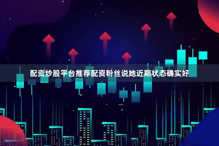 配资炒股平台推荐配资粉丝说她近期状态确实好
