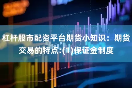杠杆股市配资平台期货小知识：期货交易的特点:(1)保证金制度