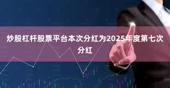 炒股杠杆股票平台本次分红为2025年度第七次分红