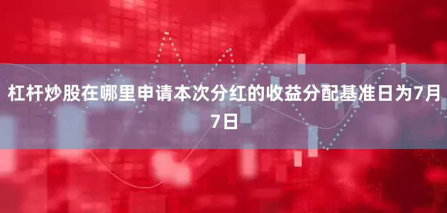 杠杆炒股在哪里申请本次分红的收益分配基准日为7月7日