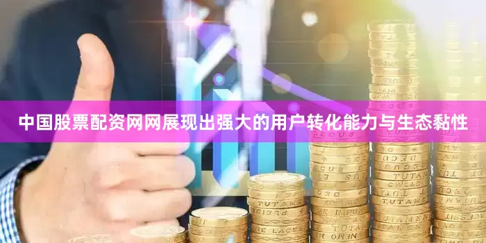 中国股票配资网网展现出强大的用户转化能力与生态黏性