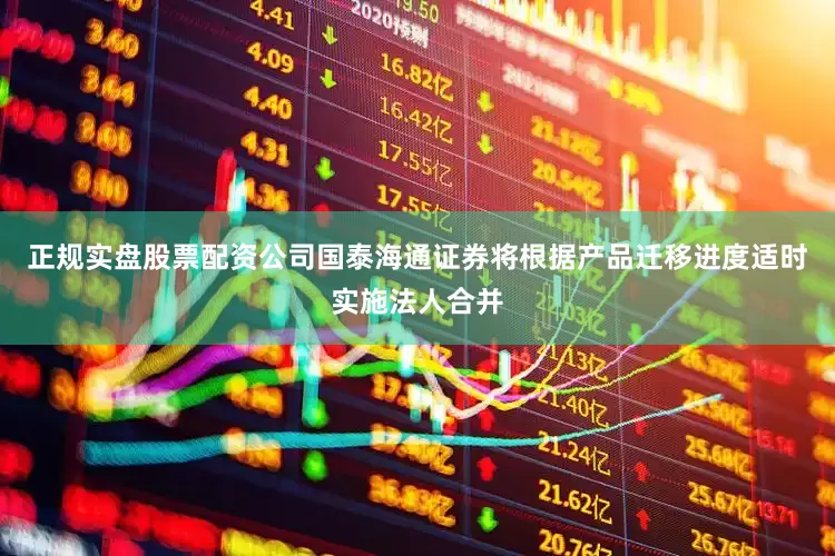 正规实盘股票配资公司国泰海通证券将根据产品迁移进度适时实施法人合并