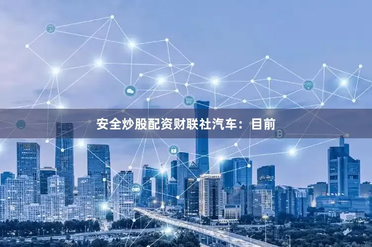 安全炒股配资　　财联社汽车：目前