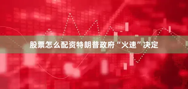 股票怎么配资特朗普政府“火速”决定
