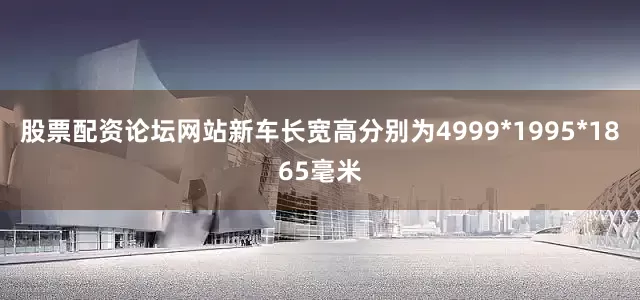股票配资论坛网站新车长宽高分别为4999*1995*1865毫米