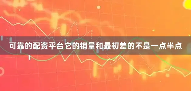 可靠的配资平台它的销量和最初差的不是一点半点
