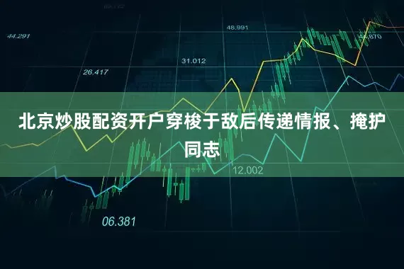 北京炒股配资开户穿梭于敌后传递情报、掩护同志
