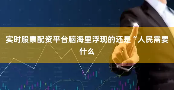 实时股票配资平台脑海里浮现的还是“人民需要什么