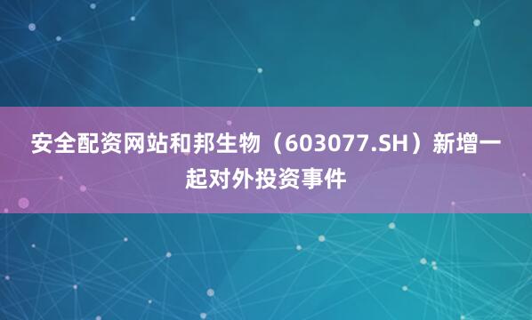 安全配资网站和邦生物（603077.SH）新增一起对外投资事件
