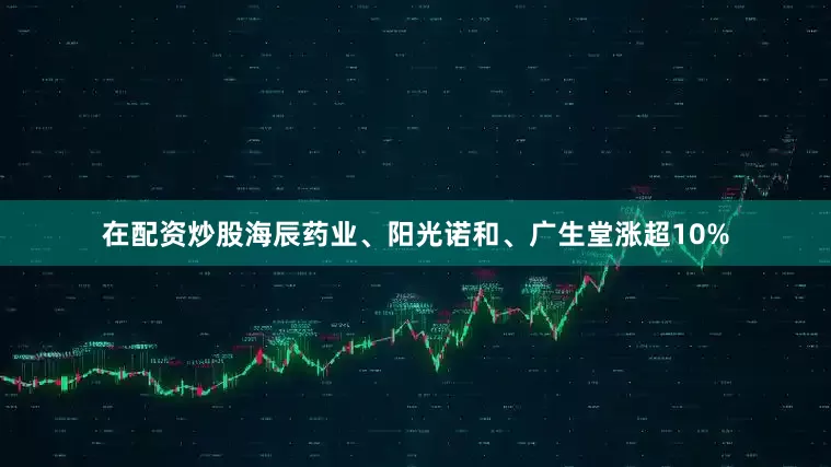 在配资炒股海辰药业、阳光诺和、广生堂涨超10%