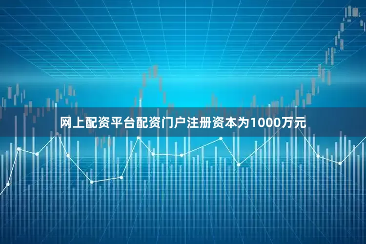 网上配资平台配资门户注册资本为1000万元
