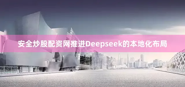 安全炒股配资网推进Deepseek的本地化布局