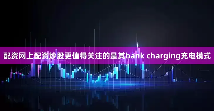 配资网上配资炒股更值得关注的是其bank charging充电模式