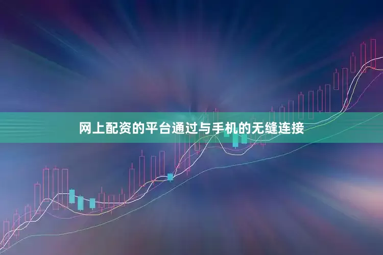 网上配资的平台通过与手机的无缝连接