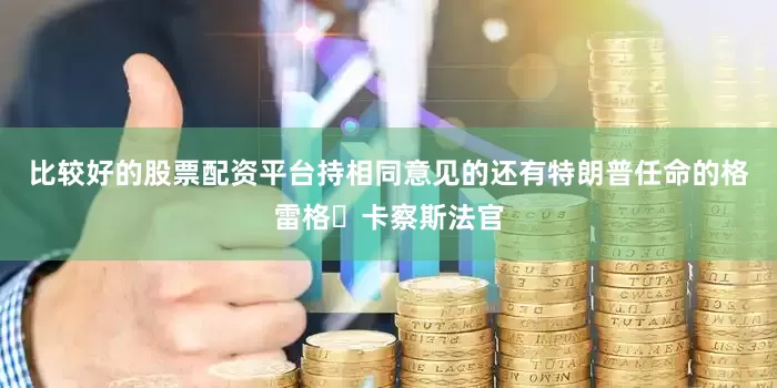 比较好的股票配资平台持相同意见的还有特朗普任命的格雷格・卡察斯法官
