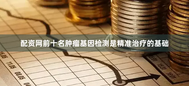 配资网前十名肿瘤基因检测是精准治疗的基础