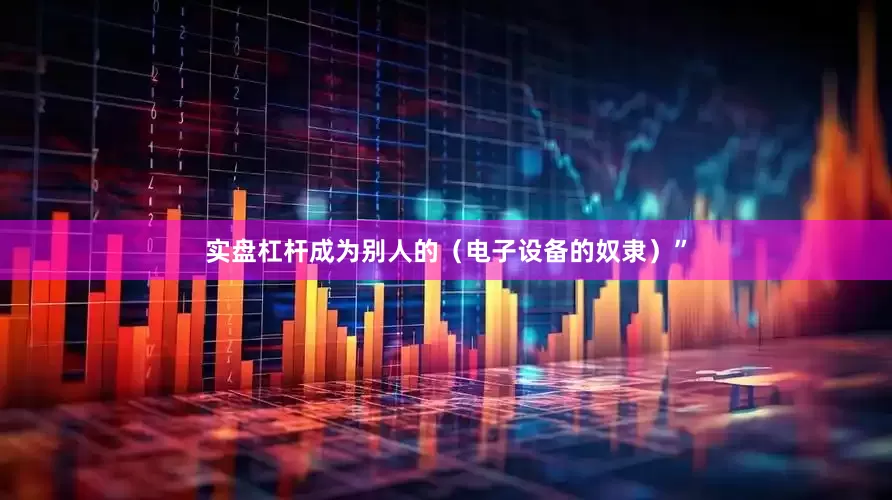 实盘杠杆成为别人的（电子设备的奴隶）”
