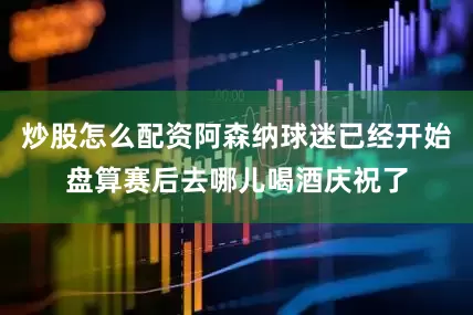 炒股怎么配资阿森纳球迷已经开始盘算赛后去哪儿喝酒庆祝了