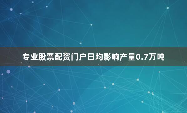 专业股票配资门户日均影响产量0.7万吨