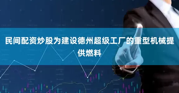 民间配资炒股为建设德州超级工厂的重型机械提供燃料