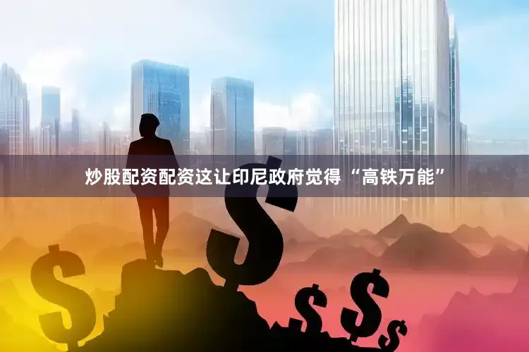 炒股配资配资这让印尼政府觉得 “高铁万能”