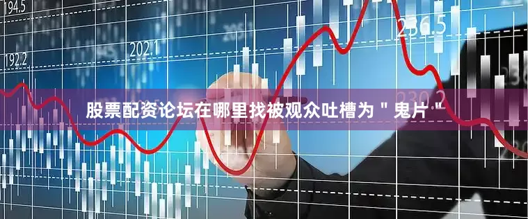 股票配资论坛在哪里找被观众吐槽为＂鬼片＂