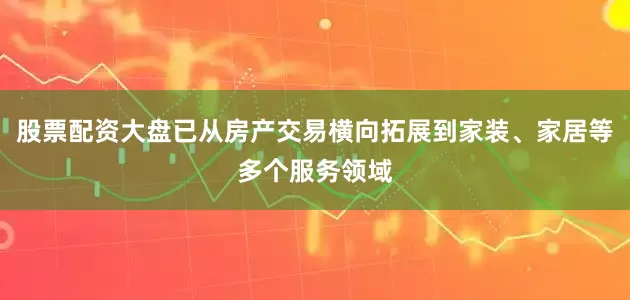 股票配资大盘已从房产交易横向拓展到家装、家居等多个服务领域