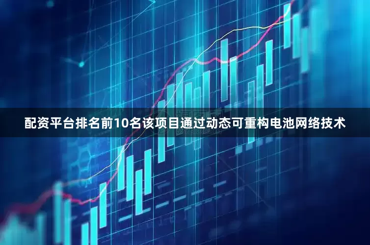 配资平台排名前10名该项目通过动态可重构电池网络技术