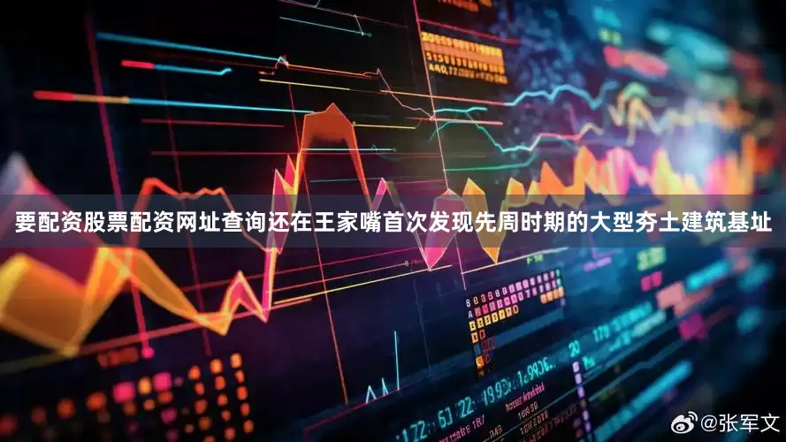 要配资股票配资网址查询还在王家嘴首次发现先周时期的大型夯土建筑基址