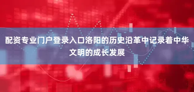 配资专业门户登录入口洛阳的历史沿革中记录着中华文明的成长发展