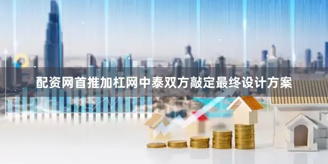 配资网首推加杠网中泰双方敲定最终设计方案