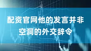 配资官网他的发言并非空洞的外交辞令