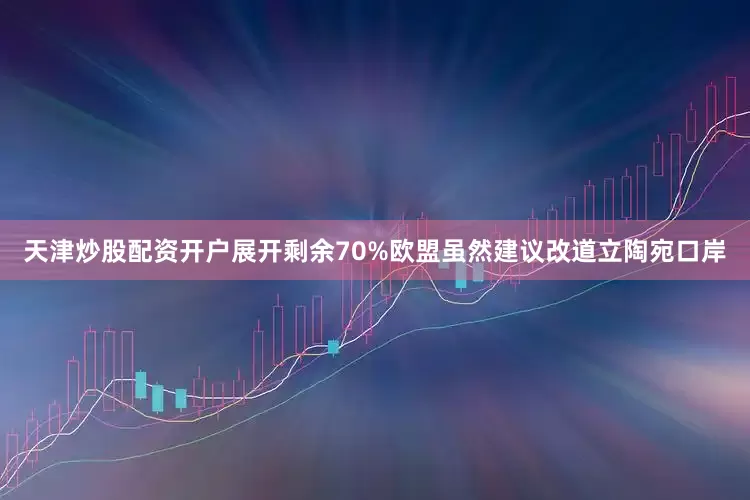 天津炒股配资开户展开剩余70%欧盟虽然建议改道立陶宛口岸