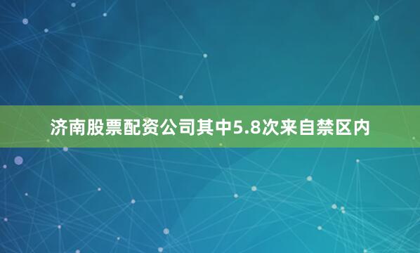 济南股票配资公司其中5.8次来自禁区内