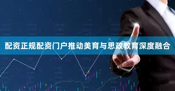 配资正规配资门户推动美育与思政教育深度融合