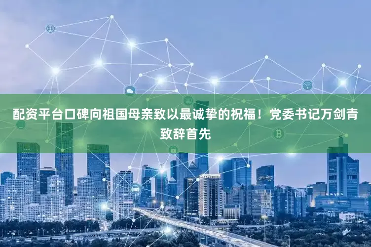 配资平台口碑向祖国母亲致以最诚挚的祝福！党委书记万剑青致辞首先
