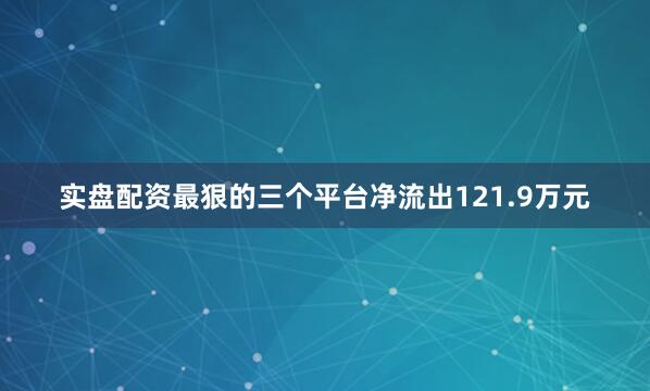 实盘配资最狠的三个平台净流出121.9万元