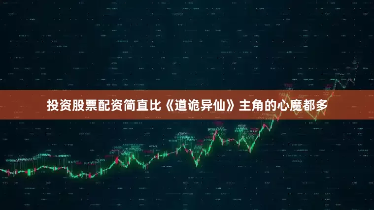 投资股票配资简直比《道诡异仙》主角的心魔都多