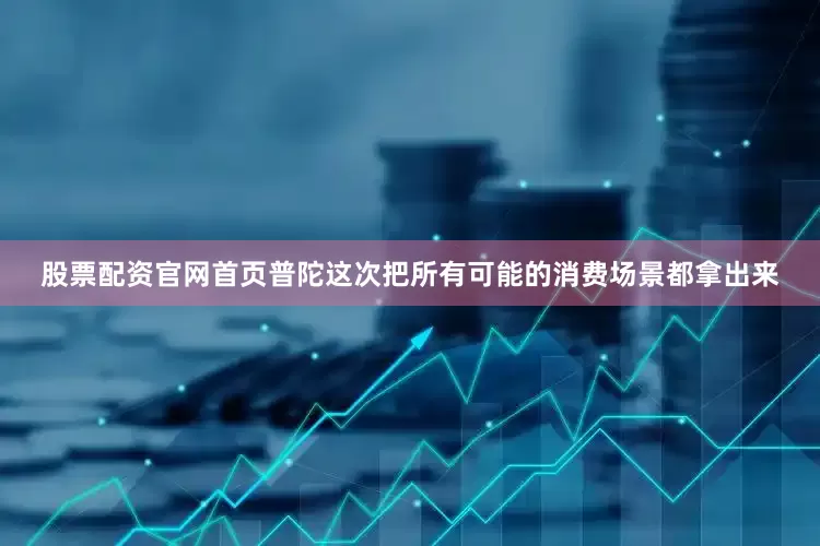 股票配资官网首页普陀这次把所有可能的消费场景都拿出来