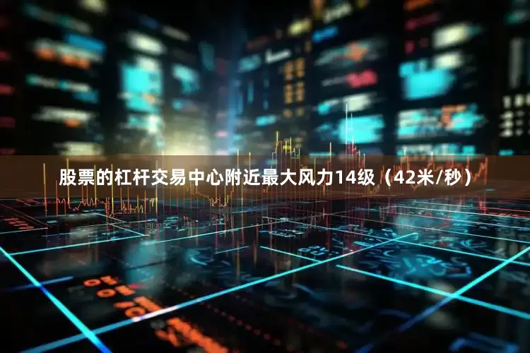 股票的杠杆交易中心附近最大风力14级（42米/秒）