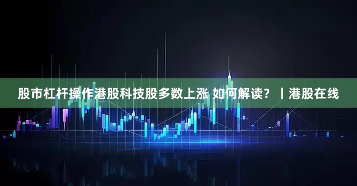 股市杠杆操作港股科技股多数上涨 如何解读?丨港股在线