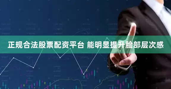 正规合法股票配资平台 能明显提升脸部层次感