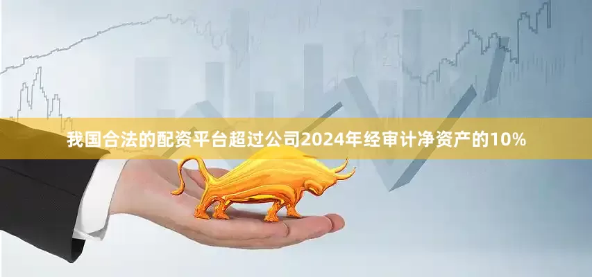 我国合法的配资平台超过公司2024年经审计净资产的10%