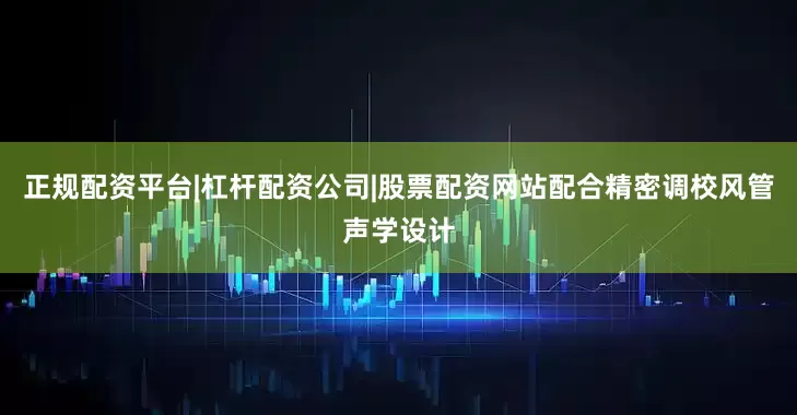 正规配资平台|杠杆配资公司|股票配资网站配合精密调校风管声学设计