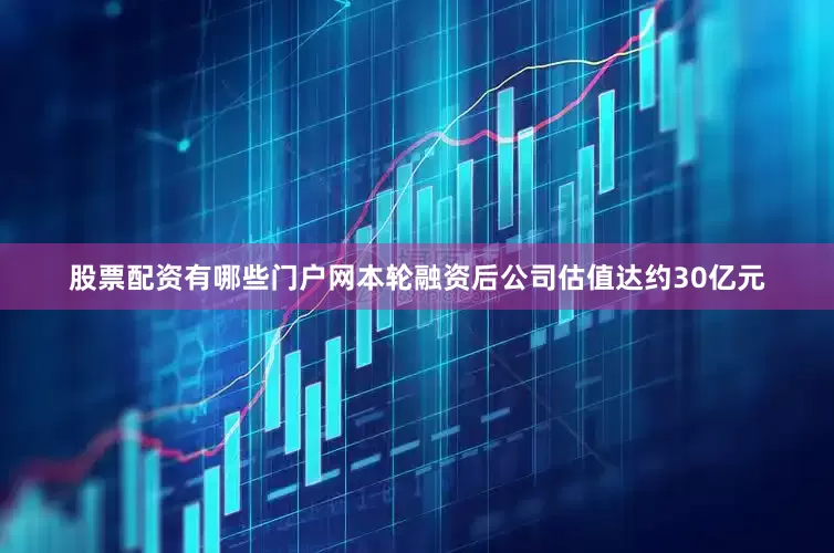 股票配资有哪些门户网本轮融资后公司估值达约30亿元