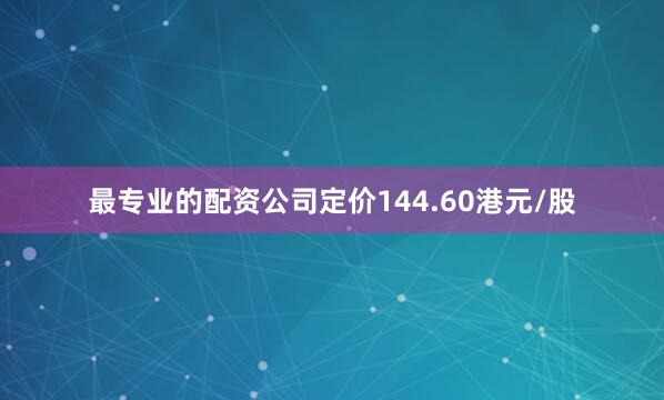 最专业的配资公司定价144.60港元/股