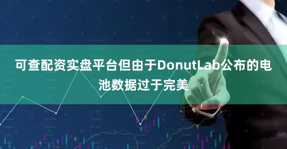 可查配资实盘平台但由于DonutLab公布的电池数据过于完美