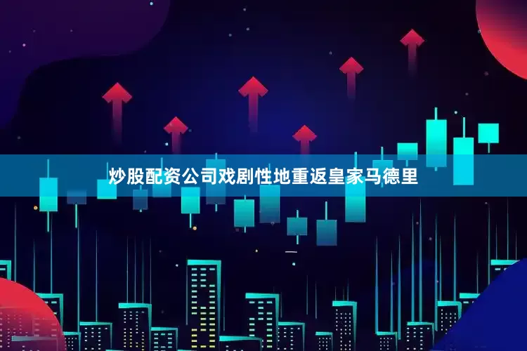 炒股配资公司戏剧性地重返皇家马德里